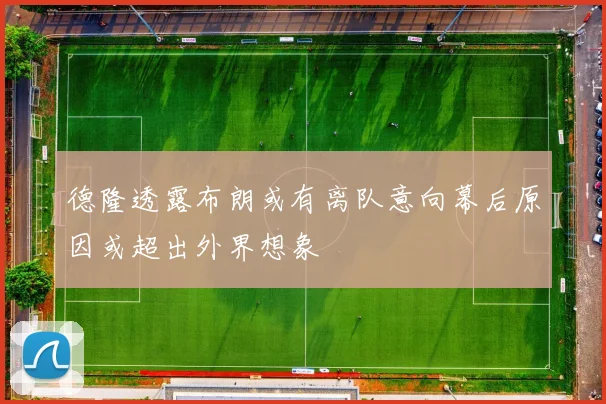 德隆透露布朗或有离队意向幕后原因或超出外界想象