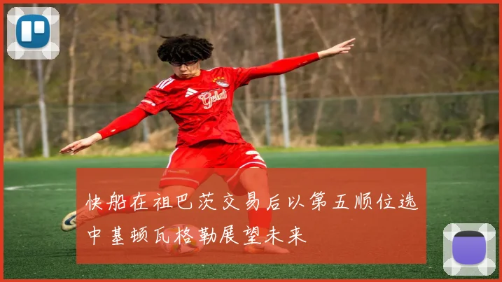 快船在祖巴茨交易后以第五顺位选中基顿瓦格勒展望未来