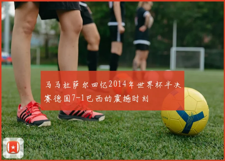 马马杜萨尔回忆2014年世界杯半决赛德国7-1巴西的震撼时刻