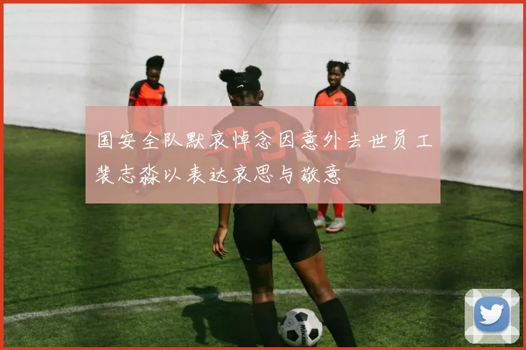 国安全队默哀悼念因意外去世员工裴志淼以表达哀思与敬意
