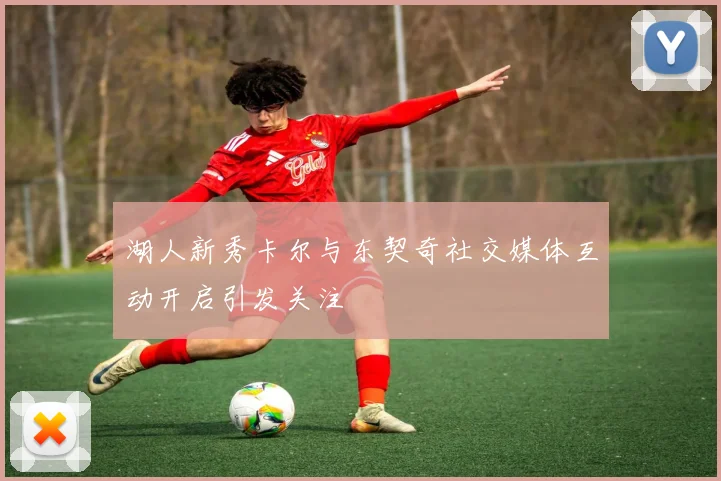 湖人新秀卡尔与东契奇社交媒体互动开启引发关注