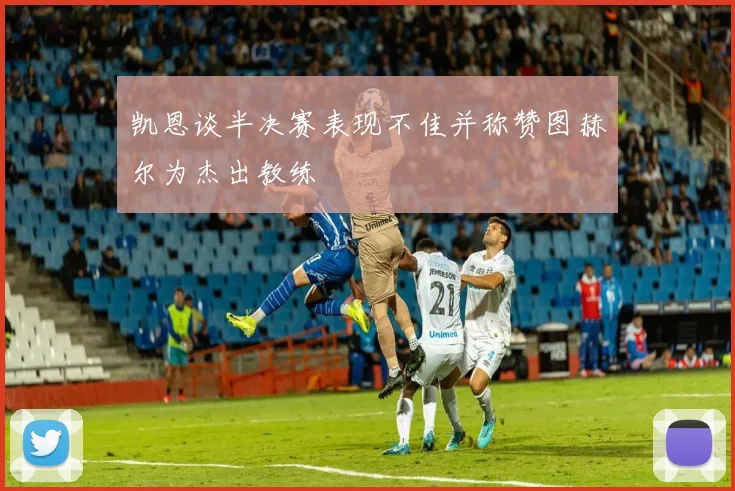 凯恩谈半决赛表现不佳并称赞图赫尔为杰出教练