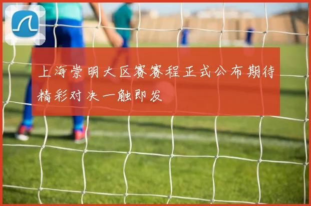上海崇明大区赛赛程正式公布期待精彩对决一触即发