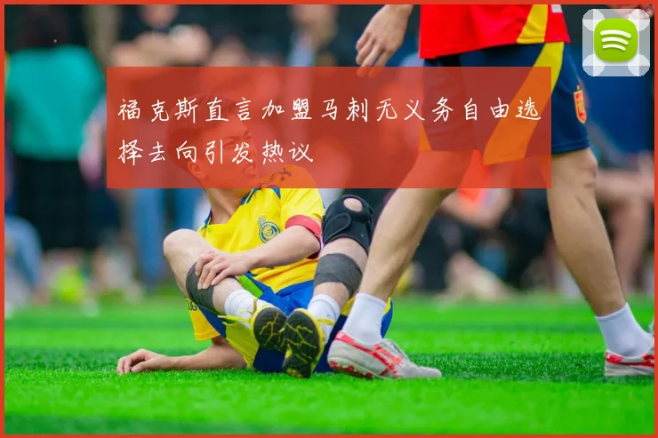 福克斯直言加盟马刺无义务自由选择去向引发热议