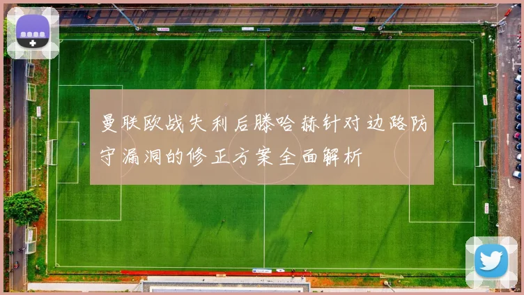曼联欧战失利后滕哈赫针对边路防守漏洞的修正方案全面解析