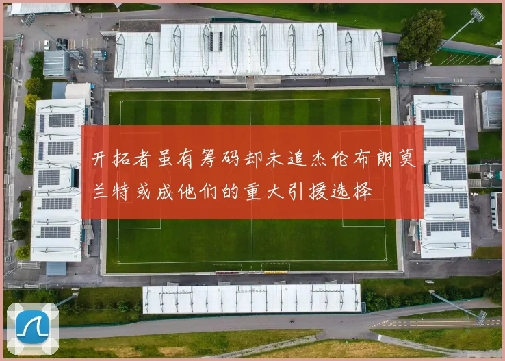 开拓者虽有筹码却未追杰伦布朗莫兰特或成他们的重大引援选择