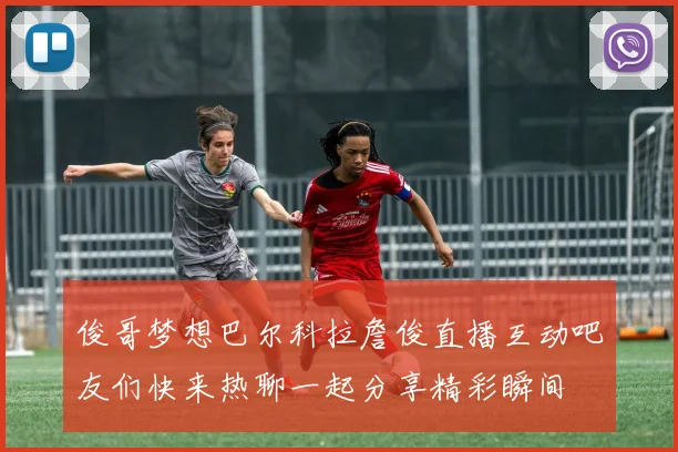 俊哥梦想巴尔科拉詹俊直播互动吧友们快来热聊一起分享精彩瞬间