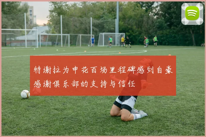 特谢拉为申花百场里程碑感到自豪感谢俱乐部的支持与信任