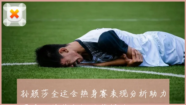 孙颖莎全运会热身赛表现分析助力国乒女单稳定性显著提升