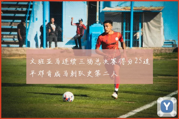 文班亚马连续三场总决赛得分25追平邓肯成马刺队史第二人