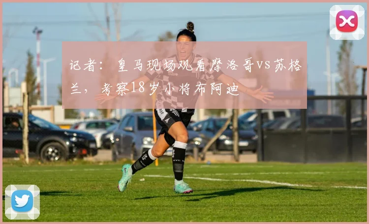 记者：皇马现场观看摩洛哥vs苏格兰，考察18岁小将布阿迪