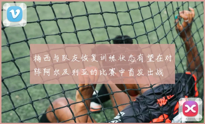 梅西与队友恢复训练状态有望在对阵阿尔及利亚的比赛中首发出战